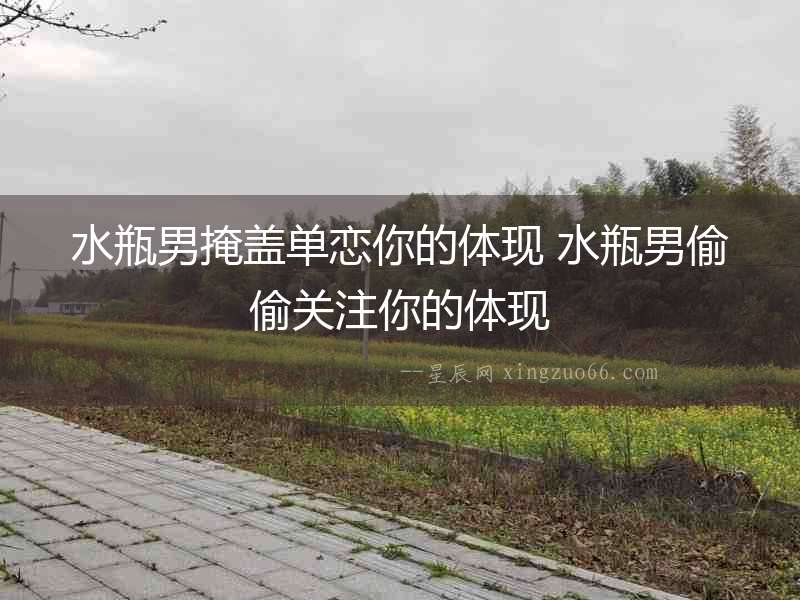 水瓶男掩蓋單戀你的體現(xiàn) 水瓶男偷偷關(guān)注你的體現(xiàn)