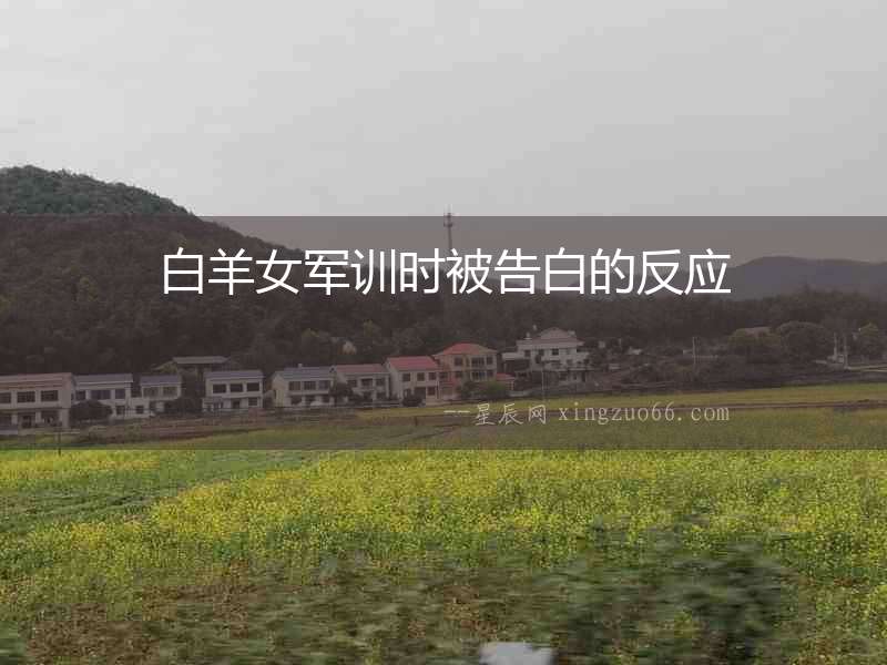 白羊女軍訓(xùn)時被告白的反應(yīng)