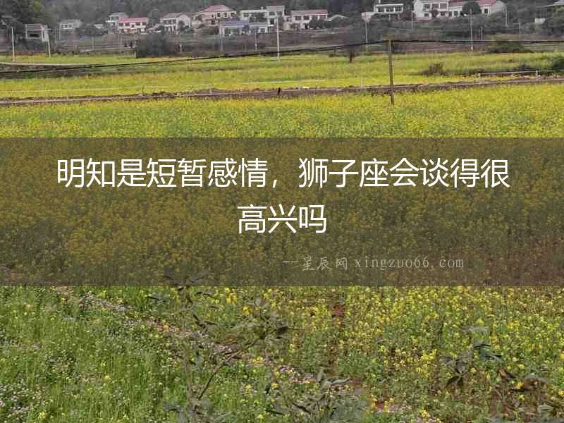 明知是短暫感情，獅子座會(huì)談得很高興嗎
