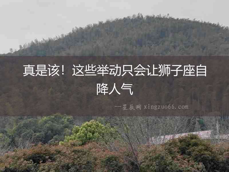 真是該！這些舉動只會讓獅子座自降人氣