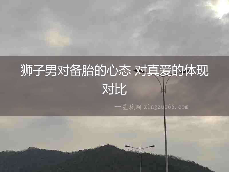 獅子男對備胎的心態 對真愛的體現對比