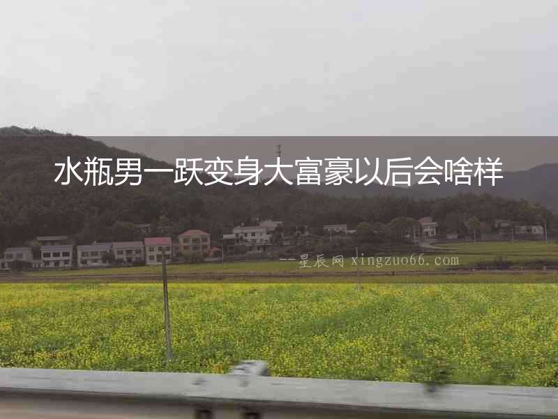 水瓶男一躍變身大富豪以后會啥樣