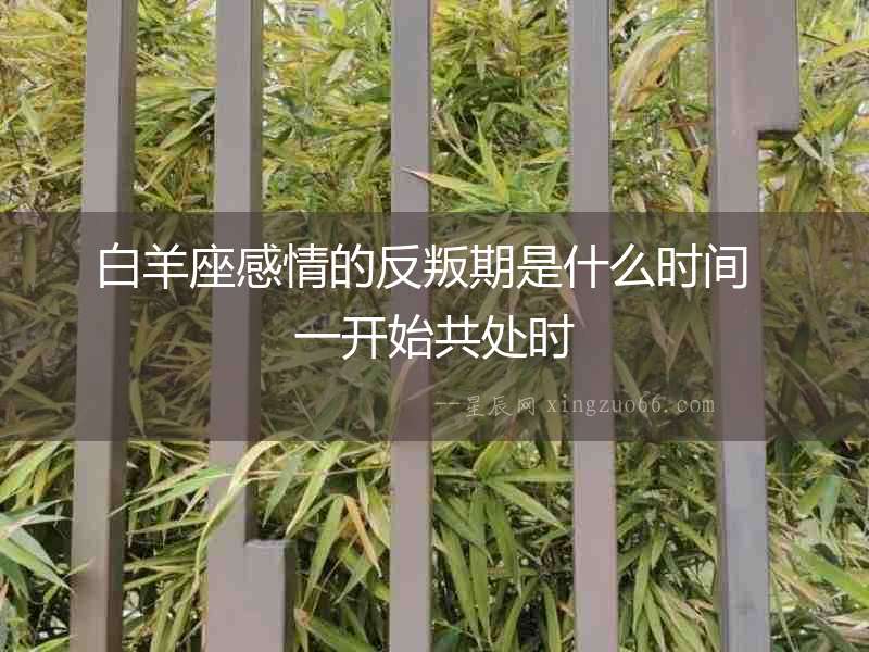 白羊座感情的反叛期是什么時(shí)間  一開(kāi)始共處時(shí)