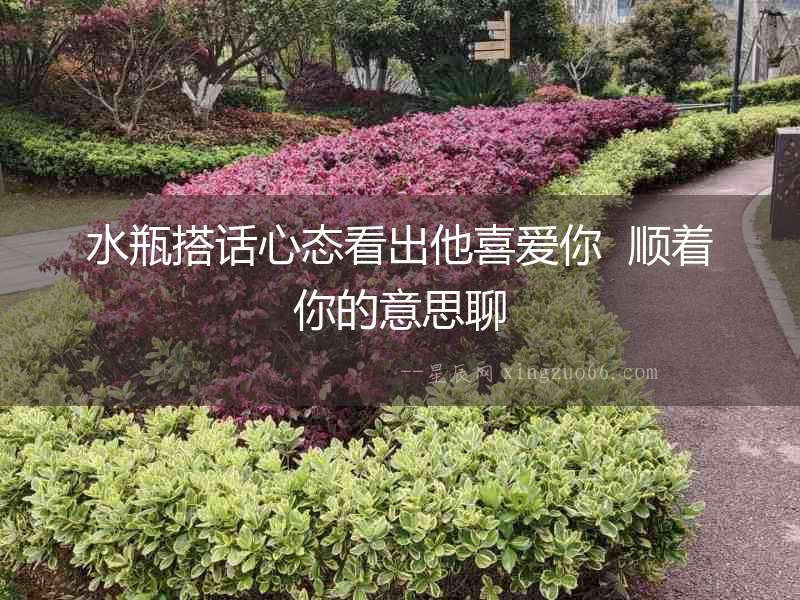 水瓶搭話心態(tài)看出他喜愛你  順著你的意思聊