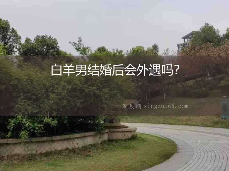 白羊男結(jié)婚后會外遇嗎？