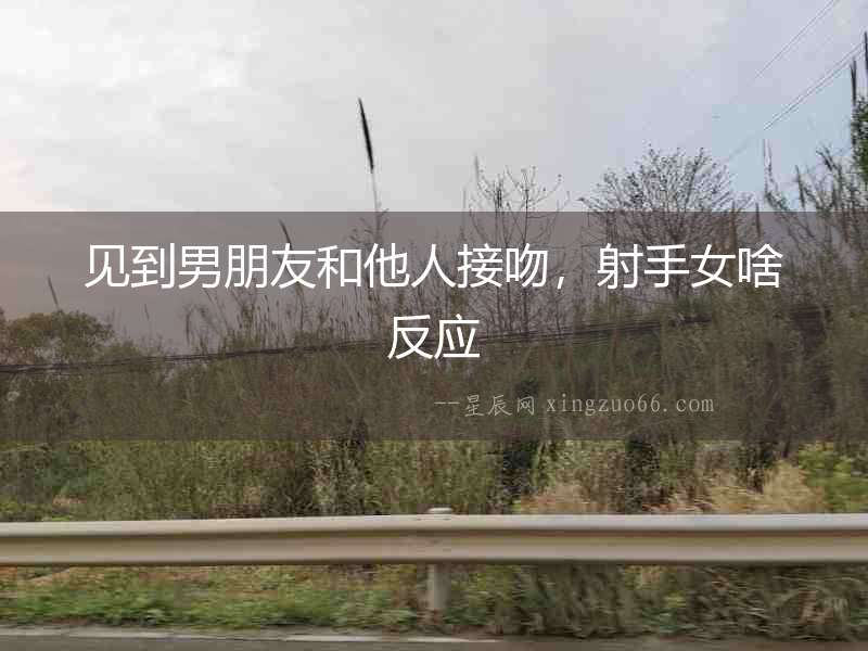 見到男朋友和他人接吻，射手女啥反應(yīng)