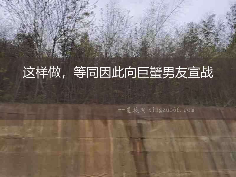 這樣做，等同因此向巨蟹男友宣戰(zhàn)