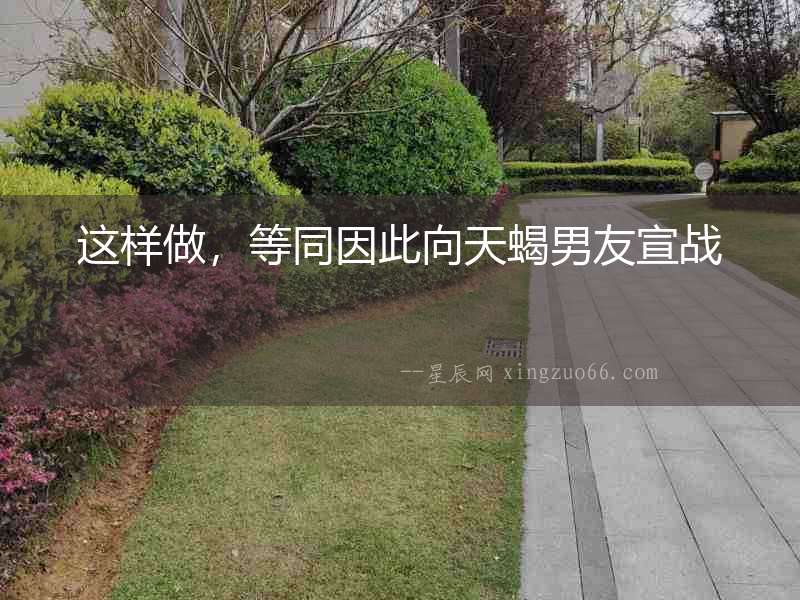這樣做，等同因此向天蝎男友宣戰(zhàn)