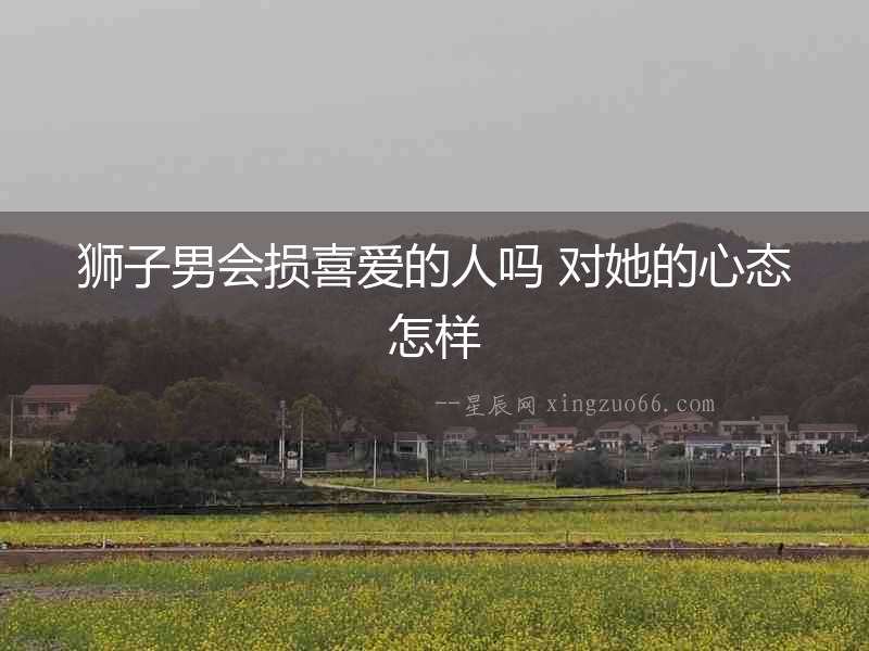 獅子男會損喜愛的人嗎 對她的心態怎樣