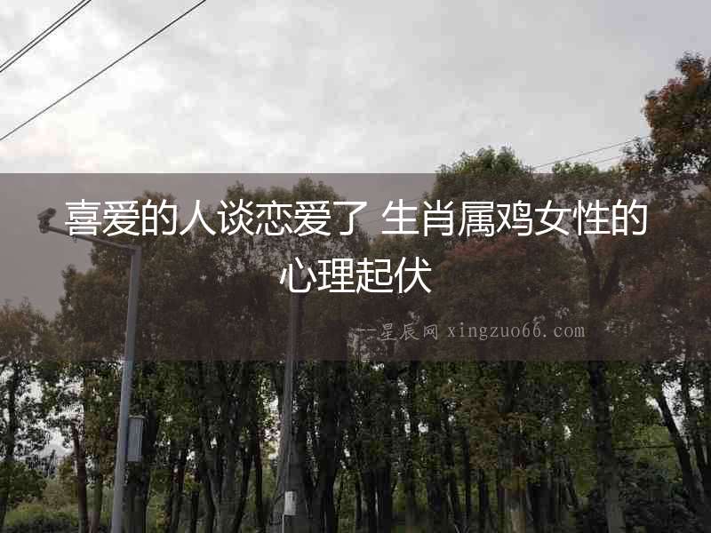喜愛的人談戀愛了 生肖屬雞女性的心理起伏