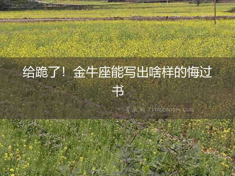 給跪了！金牛座能寫出啥樣的悔過書
