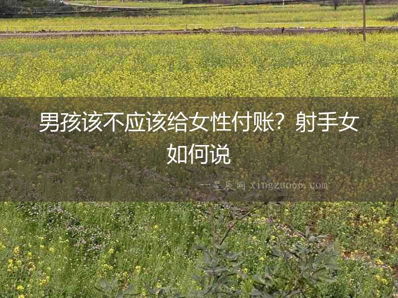 男孩該不應(yīng)該給女性付賬？射手女如何說