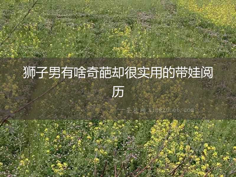 獅子男有啥奇葩卻很實(shí)用的帶娃閱歷