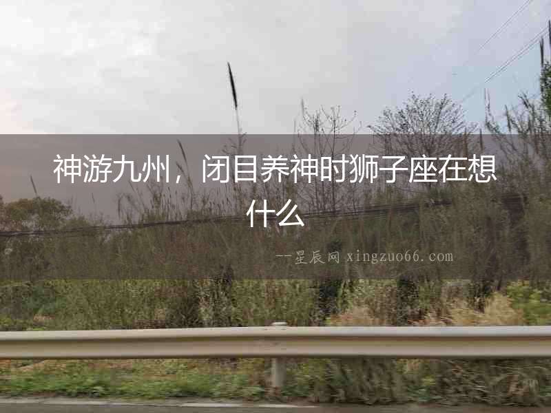 神游九州，閉目養神時獅子座在想什么