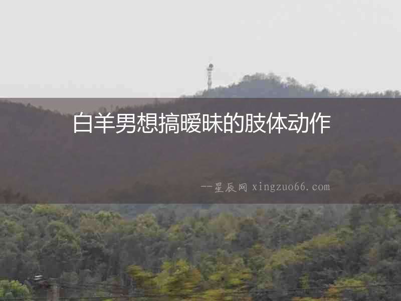 白羊男想搞曖昧的肢體動(dòng)作