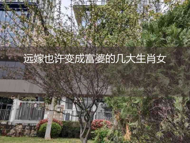 遠嫁也許變成富婆的幾大生肖女