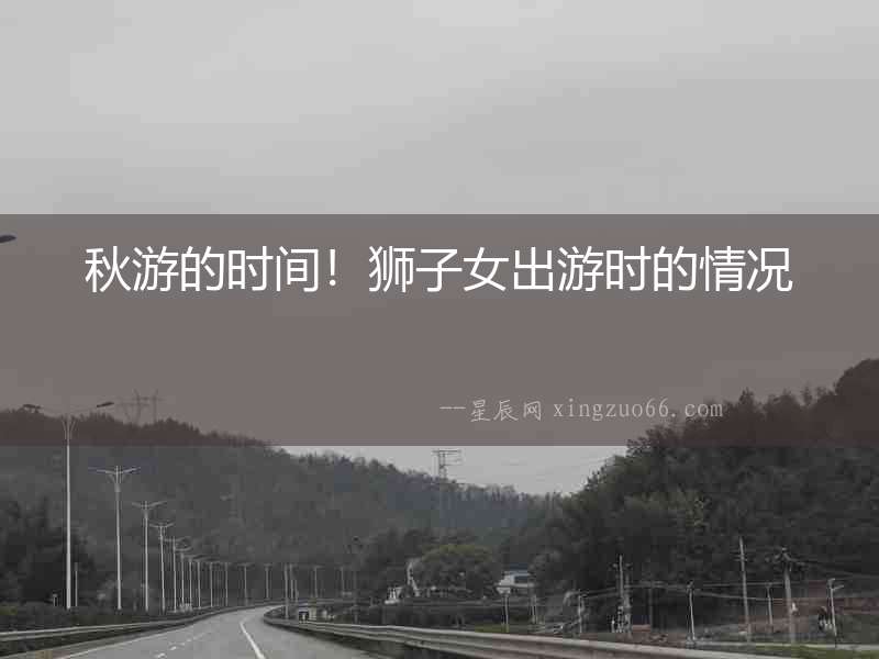 秋游的時間！獅子女出游時的情況