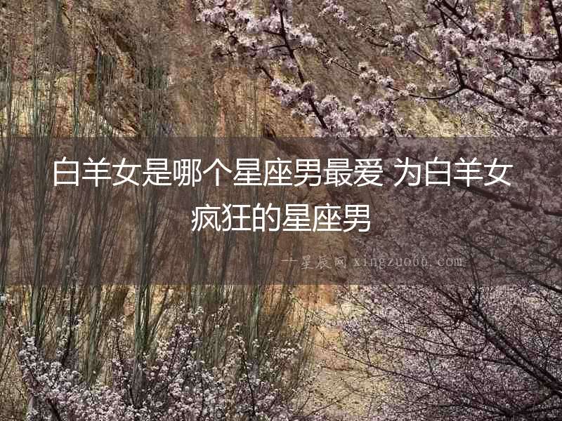 白羊女是哪個星座男最愛 為白羊女瘋狂的星座男