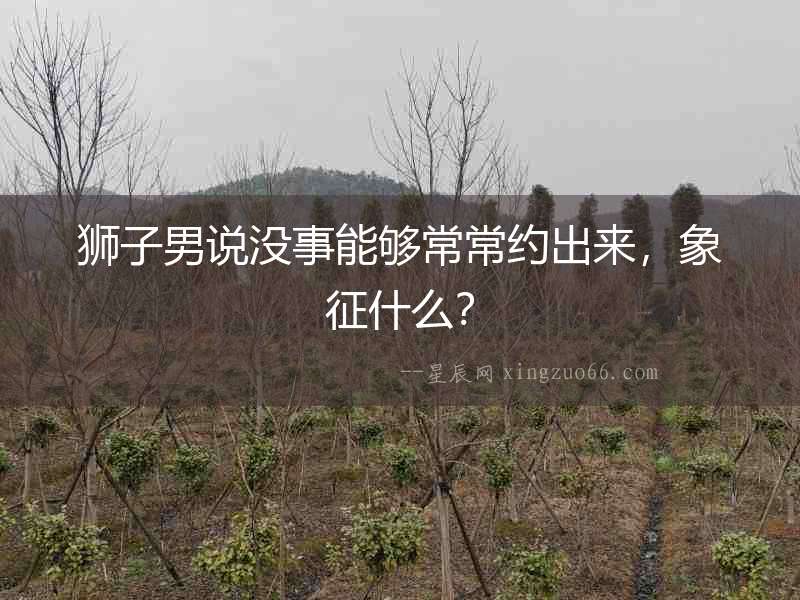 獅子男說沒事能夠常常約出來，象征什么？