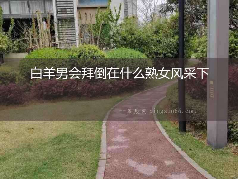 白羊男會(huì)拜倒在什么熟女風(fēng)采下