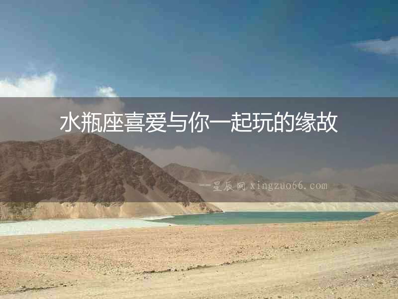 水瓶座喜愛與你一起玩的緣故