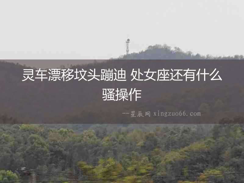 靈車漂移墳頭蹦迪 處女座還有什么騷操作