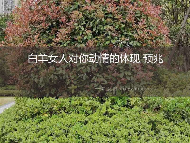 白羊女人對你動情的體現(xiàn) 預(yù)兆