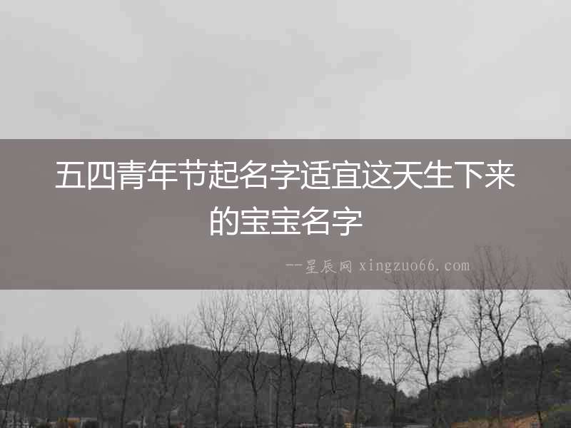 五四青年節起名字適宜這天生下來的寶寶名字