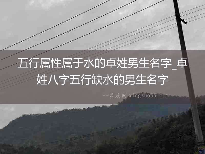 五行屬性屬于水的卓姓男生名字_卓姓八字五行缺水的男生名字