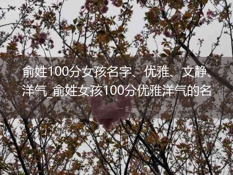 俞姓100分女孩名字、優(yōu)雅、文靜、洋氣_俞姓女孩100分優(yōu)雅洋氣的名字