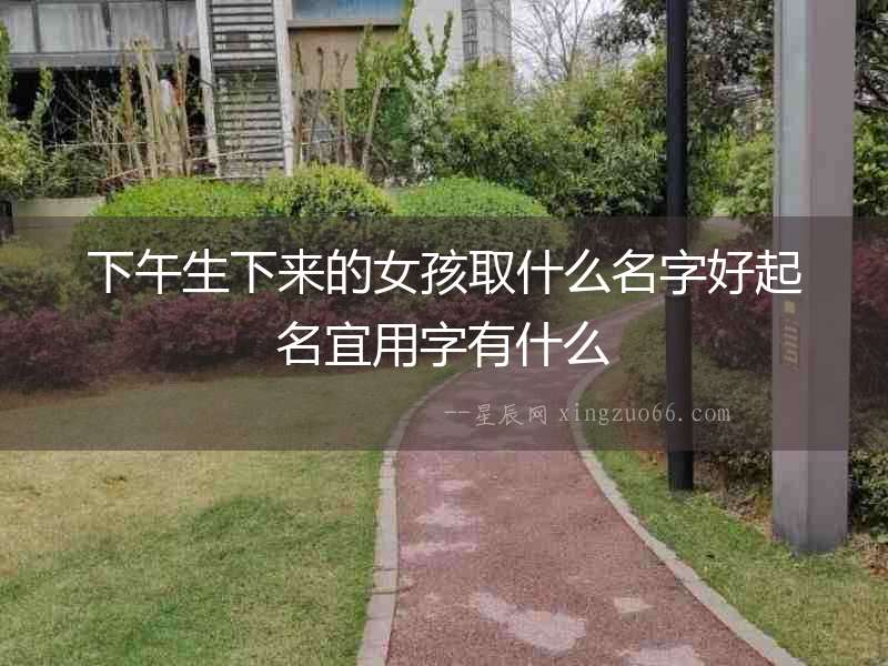 下午生下來的女孩取什么名字好起名宜用字有什么