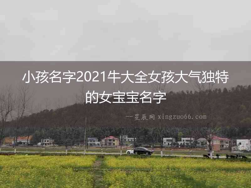 小孩名字2021牛大全女孩大氣獨特的女寶寶名字