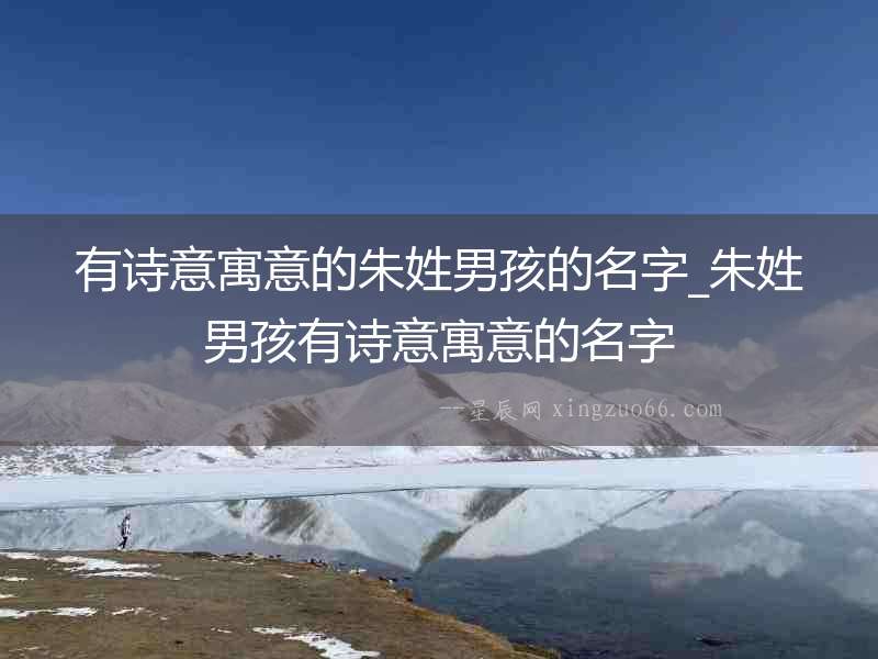 有詩意寓意的朱姓男孩的名字_朱姓男孩有詩意寓意的名字