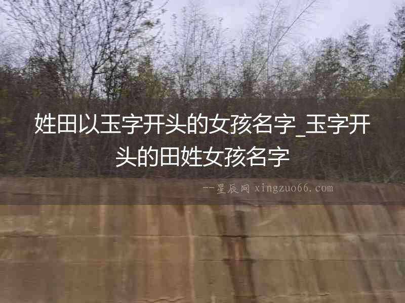 姓田以玉字開頭的女孩名字_玉字開頭的田姓女孩名字