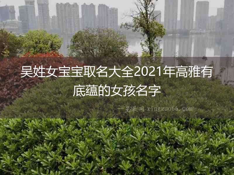 吳姓女寶寶取名大全2021年高雅有底蘊的女孩名字