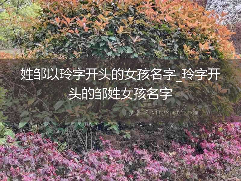 姓鄒以玲字開頭的女孩名字_玲字開頭的鄒姓女孩名字