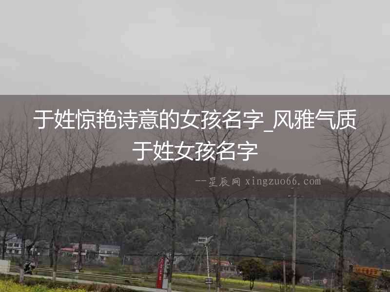 于姓驚艷詩意的女孩名字_風雅氣質于姓女孩名字