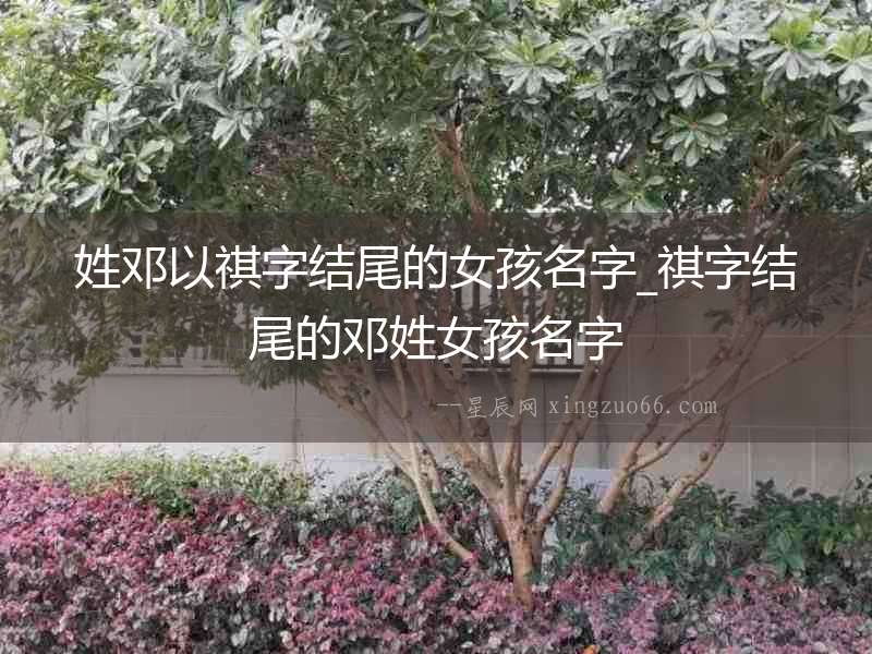 姓鄧以祺字結(jié)尾的女孩名字_祺字結(jié)尾的鄧姓女孩名字