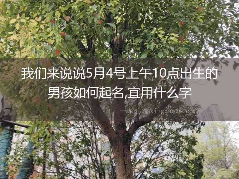 我們來說說5月4號上午10點(diǎn)出生的男孩如何起名,宜用什么字