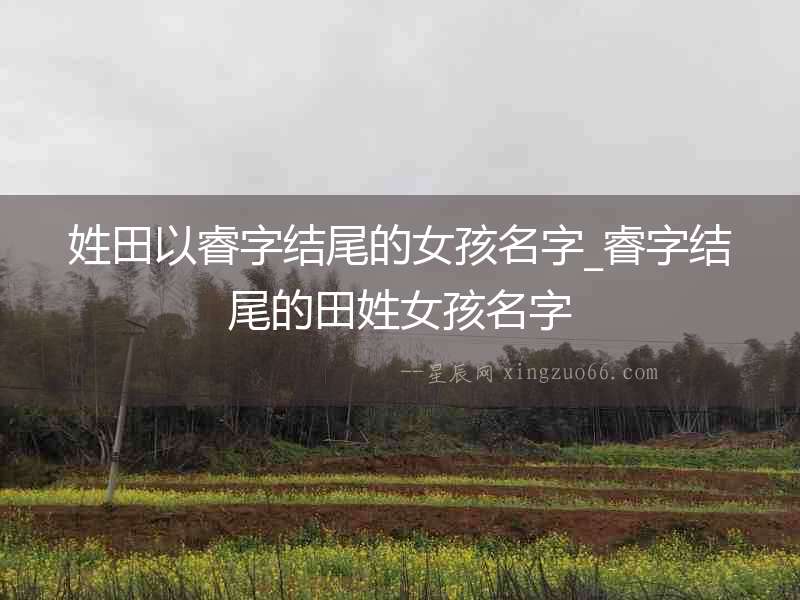 姓田以睿字結(jié)尾的女孩名字_睿字結(jié)尾的田姓女孩名字