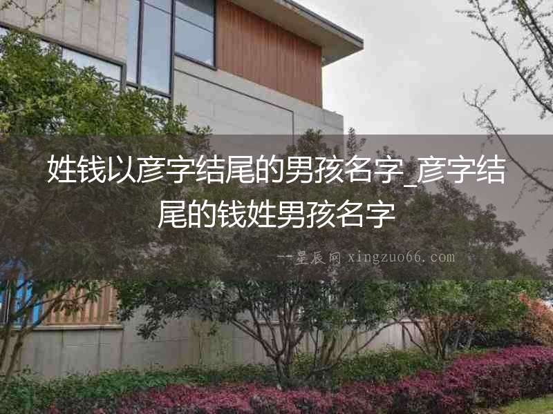 姓錢以彥字結尾的男孩名字_彥字結尾的錢姓男孩名字