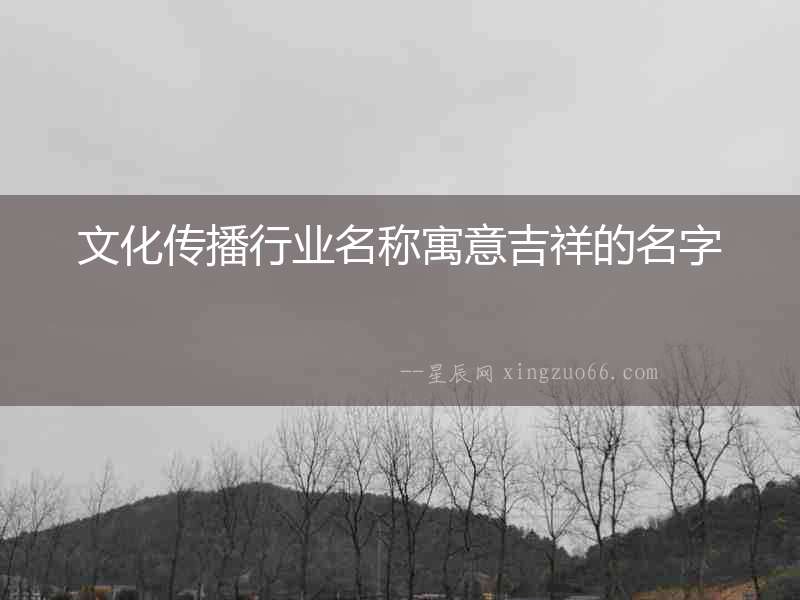 文化傳播行業(yè)名稱寓意吉祥的名字