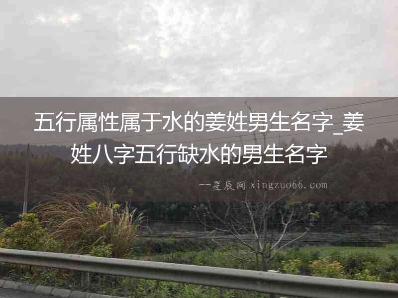 五行屬性屬于水的姜姓男生名字_姜姓八字五行缺水的男生名字