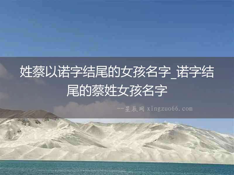 姓蔡以諾字結(jié)尾的女孩名字_諾字結(jié)尾的蔡姓女孩名字
