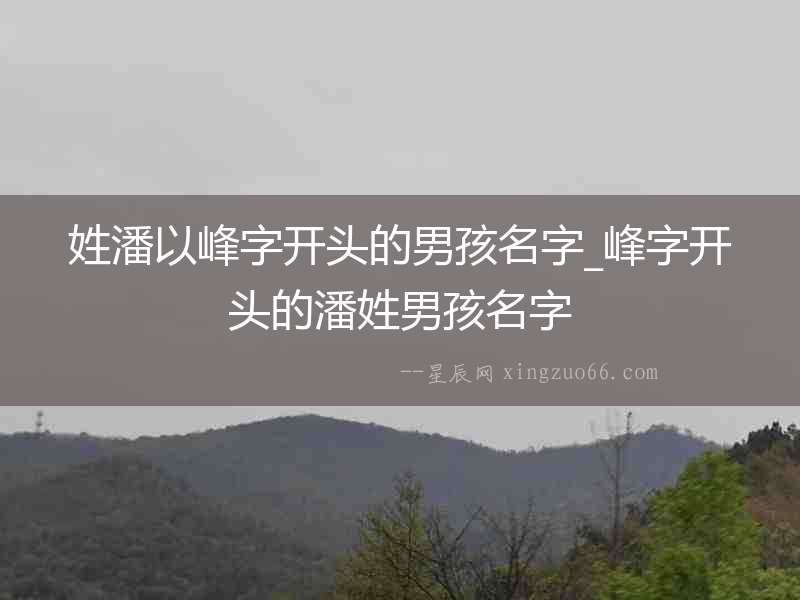 姓潘以峰字開頭的男孩名字_峰字開頭的潘姓男孩名字