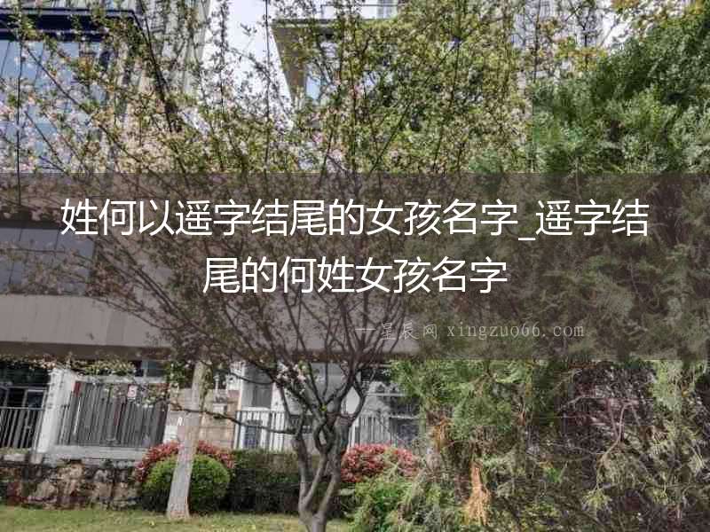 姓何以遙字結(jié)尾的女孩名字_遙字結(jié)尾的何姓女孩名字
