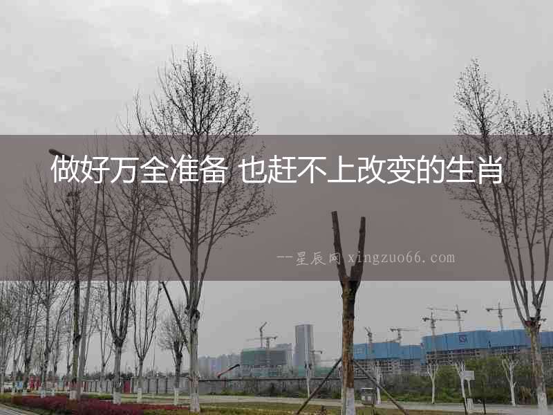 做好萬全準(zhǔn)備 也趕不上改變的生肖