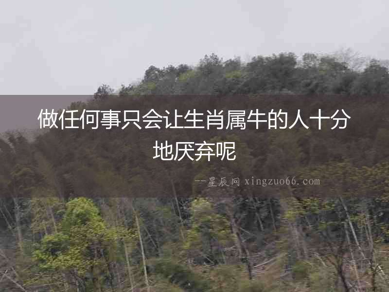 做任何事只會讓生肖屬牛的人十分地厭棄呢