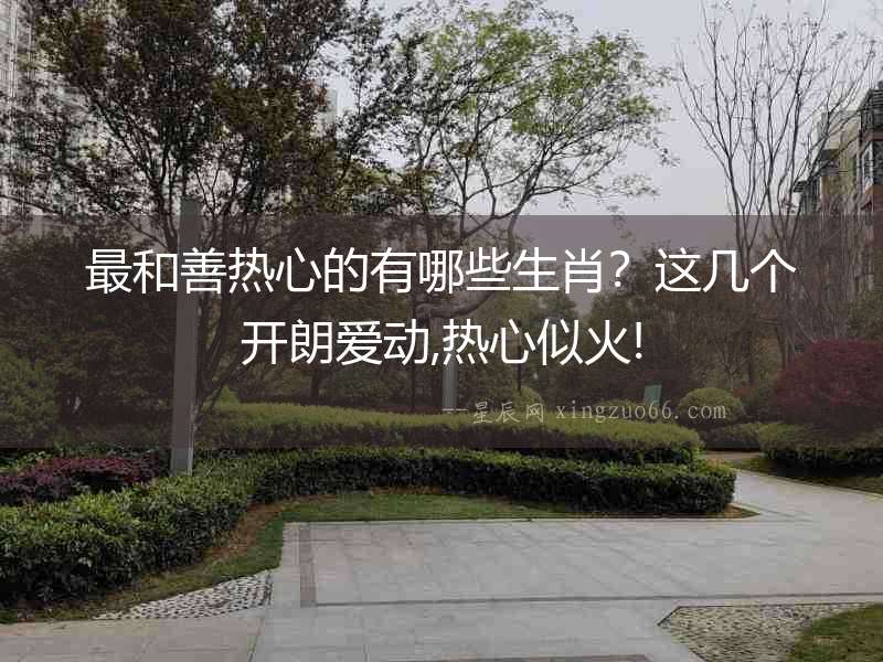 最和善熱心的有哪些生肖？這幾個開朗愛動,熱心似火!