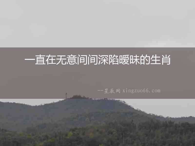 一直在無意間間深陷曖昧的生肖